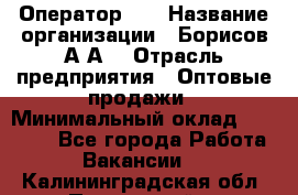 Оператор 1C › Название организации ­ Борисов А.А. › Отрасль предприятия ­ Оптовые продажи › Минимальный оклад ­ 25 000 - Все города Работа » Вакансии   . Калининградская обл.,Пионерский г.